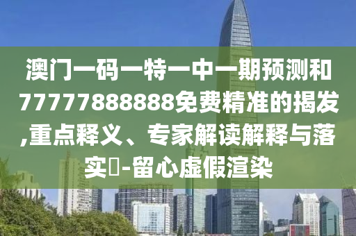 澳門一碼一特一中一期預(yù)測(cè)和77777888888免費(fèi)精準(zhǔn)的揭發(fā),重點(diǎn)釋義、專家解讀解釋與落實(shí)?-留心虛假渲染
