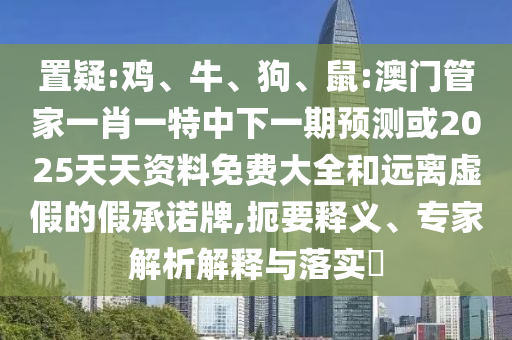 置疑:雞、牛、狗、鼠:澳門管家一肖一特中下一期預(yù)測或2025天天資料免費大全和遠離虛假的假承諾牌,扼要釋義、專家解析解釋與落實?