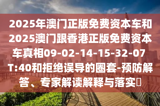 2025年澳門正版免費(fèi)資本車和2025澳門跟香港正版免費(fèi)資本車真相09-02-14-15-32-07 T:40和拒絕誤導(dǎo)的圈套-預(yù)防解答、專家解讀解釋與落實(shí)?