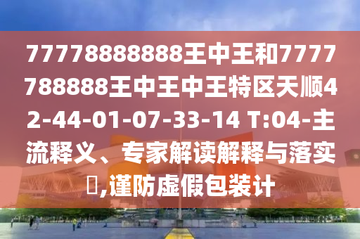 77778888888王中王和7777788888王中王中王特區(qū)天順42-44-01-07-33-14 T:04-主流釋義、專家解讀解釋與落實(shí)?,謹(jǐn)防虛假包裝計(jì)