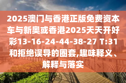2025澳門與香港正版免費資本車與新奧或香港2025天天開好彩13-16-24-44-38-27 T:31和拒絕誤導(dǎo)的圈套,趣味釋義、解釋與落實