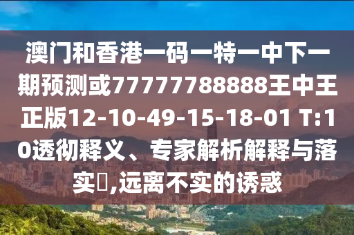 澳門和香港一碼一特一中下一期預(yù)測或77777788888王中王正版12-10-49-15-18-01 T:10透徹釋義、專家解析解釋與落實(shí)?,遠(yuǎn)離不實(shí)的誘惑