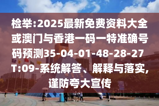 檢舉:2025最新免費(fèi)資料大全或澳門與香港一碼一特準(zhǔn)確號(hào)碼預(yù)測(cè)35-04-01-48-28-27 T:09-系統(tǒng)解答、解釋與落實(shí),謹(jǐn)防夸大宣傳