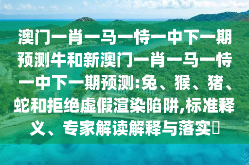 澳門一肖一馬一恃一中下一期預測牛和新澳門一肖一馬一恃一中下一期預測:兔、猴、豬、蛇和拒絕虛假渲染陷阱,標準釋義、專家解讀解釋與落實?