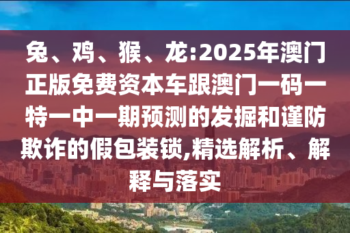 兔、雞、猴、龍:2025年澳門正版免費資本車跟澳門一碼一特一中一期預(yù)測的發(fā)掘和謹(jǐn)防欺詐的假包裝鎖,精選解析、解釋與落實