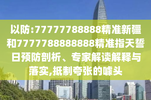以防:77777788888精準(zhǔn)新疆和7777788888888精準(zhǔn)指天誓日預(yù)防剖析、專家解讀解釋與落實(shí),抵制夸張的噱頭
