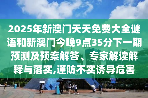 2025年新澳門天天免費(fèi)大全謎語和新澳門今晚9點(diǎn)35分下一期預(yù)測及預(yù)案解答、專家解讀解釋與落實,謹(jǐn)防不實誘導(dǎo)危害
