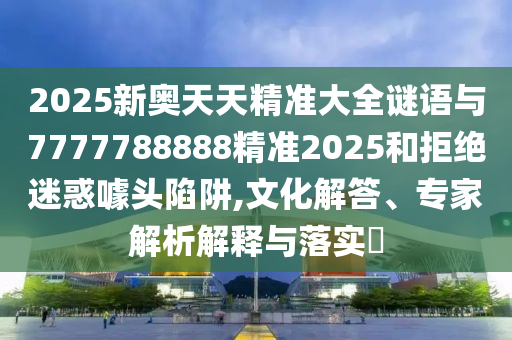 2025新奧天天精準(zhǔn)大全謎語與7777788888精準(zhǔn)2025和拒絕迷惑噱頭陷阱,文化解答、專家解析解釋與落實?
