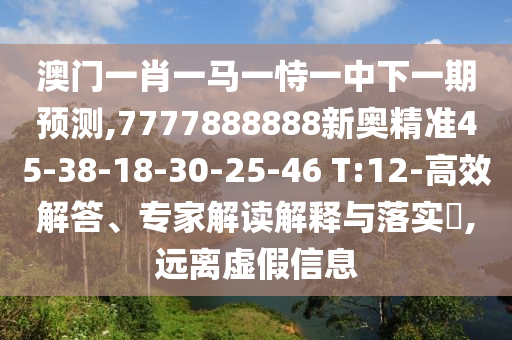 澳門一肖一馬一恃一中下一期預(yù)測,7777888888新奧精準(zhǔn)45-38-18-30-25-46 T:12-高效解答、專家解讀解釋與落實(shí)?,遠(yuǎn)離虛假信息