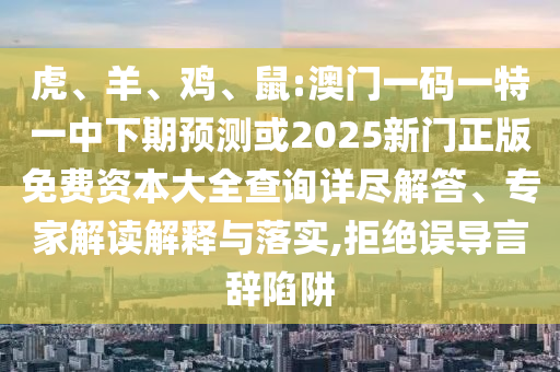 虎、羊、雞、鼠:澳門(mén)一碼一特一中下期預(yù)測(cè)或2025新門(mén)正版免費(fèi)資本大全查詢(xún)?cè)敱M解答、專(zhuān)家解讀解釋與落實(shí),拒絕誤導(dǎo)言辭陷阱