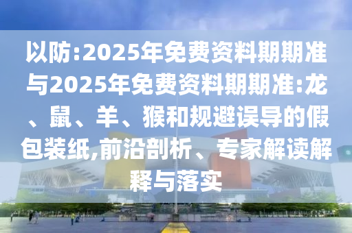 以防:2025年免費(fèi)資料期期準(zhǔn)與2025年免費(fèi)資料期期準(zhǔn):龍、鼠、羊、猴和規(guī)避誤導(dǎo)的假包裝紙,前沿剖析、專家解讀解釋與落實(shí)