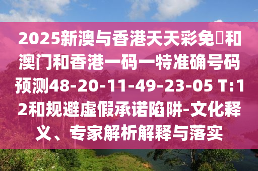 2025新澳與香港天天彩免費和澳門和香港一碼一特準(zhǔn)確號碼預(yù)測48-20-11-49-23-05 T:12和規(guī)避虛假承諾陷阱-文化釋義、專家解析解釋與落實