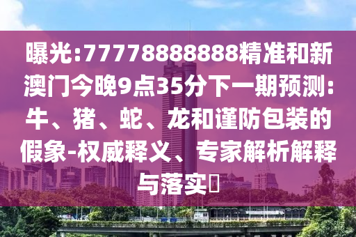 曝光:77778888888精準和新澳門今晚9點35分下一期預測:牛、豬、蛇、龍和謹防包裝的假象-權威釋義、專家解析解釋與落實?