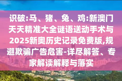 識破:馬、豬、兔、雞:新澳門天天精準(zhǔn)大全謎語送動手術(shù)與2025新奧歷史記錄免費版,規(guī)避欺騙廣告危害-詳盡解答、專家解讀解釋與落實