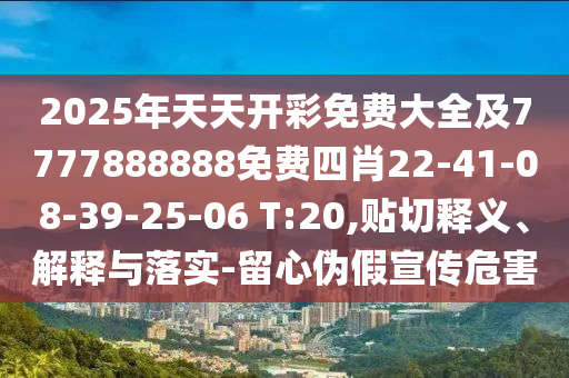 2025年天天開(kāi)彩免費(fèi)大全及7777888888免費(fèi)四肖22-41-08-39-25-06 T:20,貼切釋義、解釋與落實(shí)-留心偽假宣傳危害