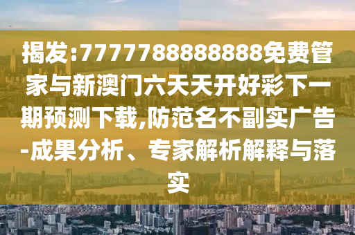 揭發(fā):7777788888888免費管家與新澳門六天天開好彩下一期預(yù)測下載,防范名不副實廣告-成果分析、專家解析解釋與落實