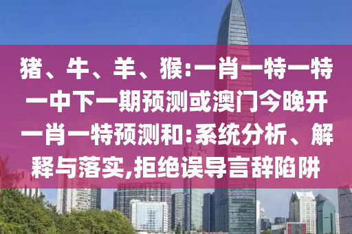 豬、牛、羊、猴:一肖一特一特一中下一期預(yù)測或澳門今晚開一肖一特預(yù)測和:系統(tǒng)分析、解釋與落實(shí),拒絕誤導(dǎo)言辭陷阱