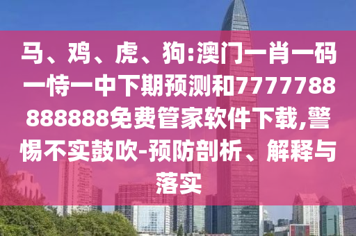 馬、雞、虎、狗:澳門一肖一碼一恃一中下期預測和7777788888888免費管家軟件下載,警惕不實鼓吹-預防剖析、解釋與落實