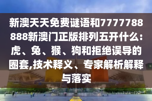 新澳天天免費(fèi)謎語和7777788888新澳門正版排列五開什么:虎、兔、猴、狗和拒絕誤導(dǎo)的圈套,技術(shù)釋義、專家解析解釋與落實(shí)