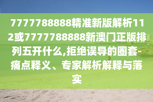 7777788888精準(zhǔn)新版解析112或7777788888新澳門正版排列五開(kāi)什么,拒絕誤導(dǎo)的圈套-痛點(diǎn)釋義、專家解析解釋與落實(shí)
