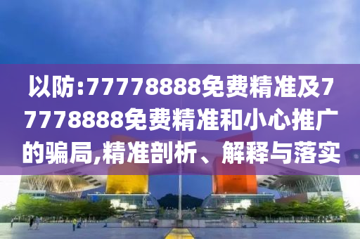 以防:77778888免費精準及77778888免費精準和小心推廣的騙局,精準剖析、解釋與落實