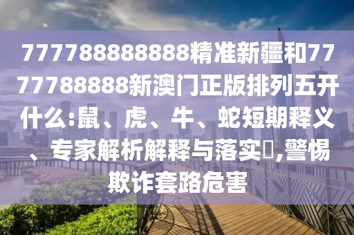 777788888888精準(zhǔn)新疆和7777788888新澳門正版排列五開什么:鼠、虎、牛、蛇短期釋義、專家解析解釋與落實?,警惕欺詐套路危害