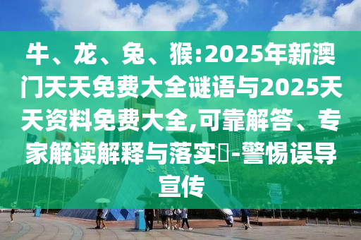 牛、龍、兔、猴:2025年新澳門天天免費(fèi)大全謎語與2025天天資料免費(fèi)大全,可靠解答、專家解讀解釋與落實?-警惕誤導(dǎo)宣傳