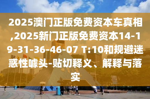 2025澳門(mén)正版免費(fèi)資本車(chē)真相,2025新門(mén)正版免費(fèi)資本14-19-31-36-46-07 T:10和規(guī)避迷惑性噱頭-貼切釋義、解釋與落實(shí)