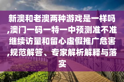 新澳和老澳兩種游戲是一樣嗎,澳門一碼一特一中預(yù)測(cè)準(zhǔn)不準(zhǔn)繼續(xù)訪量和留心虛假推廣危害,規(guī)范解答、專家解析解釋與落實(shí)
