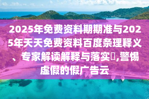 2025年免費資料期期準與2025年天天免費資料百度條理釋義、專家解讀解釋與落實?,警惕虛假的假廣告云