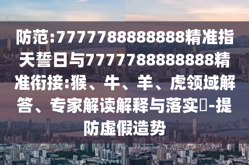 防范:7777788888888精準指天誓日與7777788888888精準銜接:猴、牛、羊、虎領域解答、專家解讀解釋與落實?-提防虛假造勢
