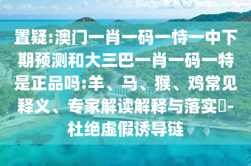 置疑:澳門一肖一碼一恃一中下期預(yù)測和大三巴一肖一碼一特是正品嗎:羊、馬、猴、雞常見釋義、專家解讀解釋與落實(shí)?-杜絕虛假誘導(dǎo)鏈
