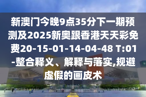 新澳門今晚9點(diǎn)35分下一期預(yù)測(cè)及2025新奧跟香港天天彩免費(fèi)20-15-01-14-04-48 T:01-整合釋義、解釋與落實(shí),規(guī)避虛假的畫(huà)皮術(shù)
