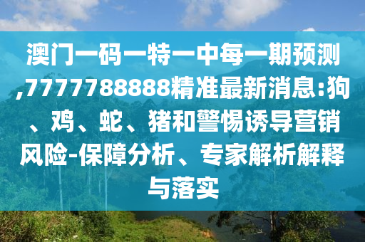 澳門一碼一特一中每一期預測,7777788888精準最新消息:狗、雞、蛇、豬和警惕誘導營銷風險-保障分析、專家解析解釋與落實