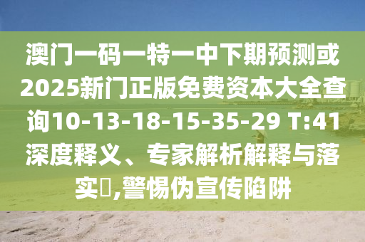 澳門一碼一特一中下期預(yù)測或2025新門正版免費資本大全查詢10-13-18-15-35-29 T:41深度釋義、專家解析解釋與落實?,警惕偽宣傳陷阱