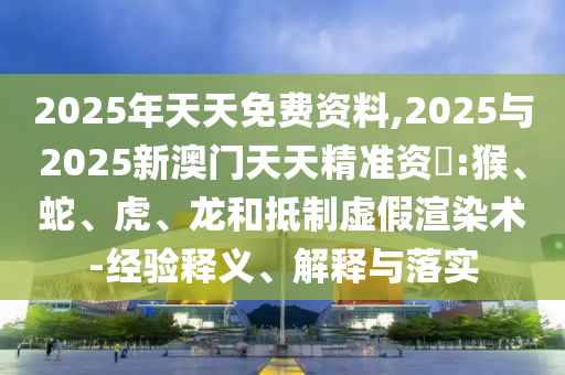 2025年天天免費資料,2025與2025新澳門天天精準資枓:猴、蛇、虎、龍和抵制虛假渲染術-經(jīng)驗釋義、解釋與落實
