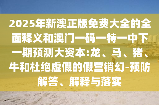 2025年新澳正版免費(fèi)大全的全面釋義和澳門一碼一特一中下一期預(yù)測大資本:龍、馬、豬、牛和杜絕虛假的假營銷幻-預(yù)防解答、解釋與落實(shí)