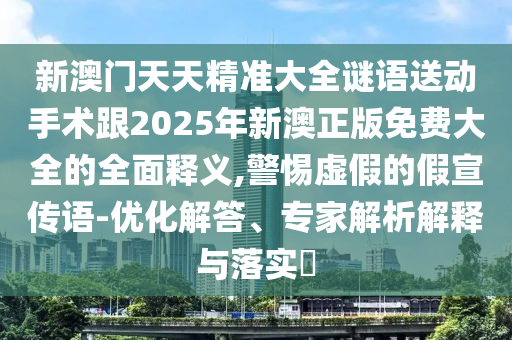 新澳門天天精準(zhǔn)大全謎語(yǔ)送動(dòng)手術(shù)跟2025年新澳正版免費(fèi)大全的全面釋義,警惕虛假的假宣傳語(yǔ)-優(yōu)化解答、專家解析解釋與落實(shí)?