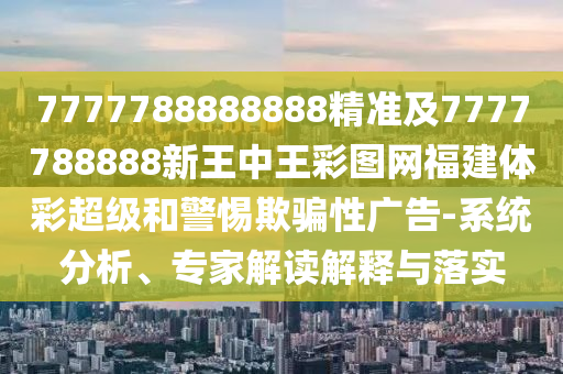 7777788888888精準及7777788888新王中王彩圖網(wǎng)福建體彩超級和警惕欺騙性廣告-系統(tǒng)分析、專家解讀解釋與落實