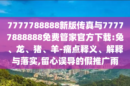7777788888新版?zhèn)髡媾c77777888888免費(fèi)管家官方下載:兔、龍、豬、羊-痛點(diǎn)釋義、解釋與落實(shí),留心誤導(dǎo)的假推廣雨
