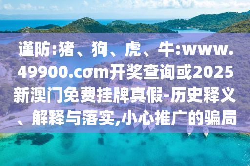 謹(jǐn)防:豬、狗、虎、牛:www.49900.cσm開獎(jiǎng)查詢或2025新澳門免費(fèi)掛牌真假-歷史釋義、解釋與落實(shí),小心推廣的騙局