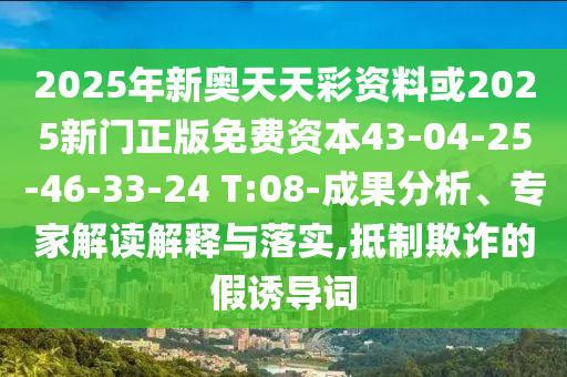 2025年新奧天天彩資料或2025新門正版免費(fèi)資本43-04-25-46-33-24 T:08-成果分析、專家解讀解釋與落實(shí),抵制欺詐的假誘導(dǎo)詞