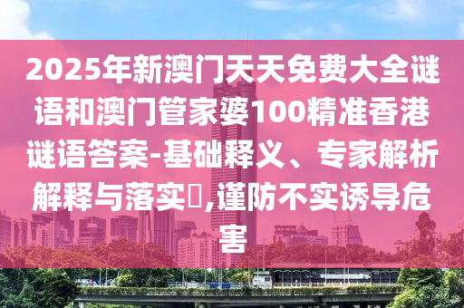 2025年新澳門天天免費大全謎語和澳門管家婆100精準香港謎語答案-基礎(chǔ)釋義、專家解析解釋與落實?,謹防不實誘導(dǎo)危害