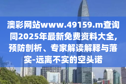 澳彩網(wǎng)站www.49159.m查詢同2025年最新免費(fèi)資料大全,預(yù)防剖析、專家解讀解釋與落實(shí)-遠(yuǎn)離不實(shí)的空頭諾