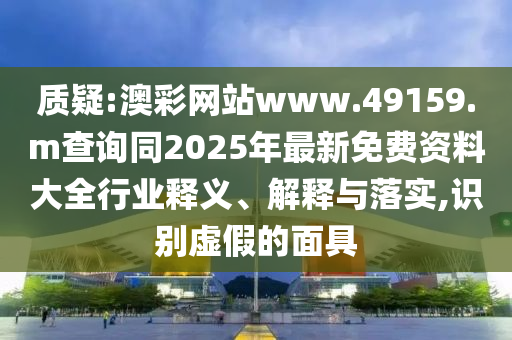 質(zhì)疑:澳彩網(wǎng)站www.49159.m查詢同2025年最新免費資料大全行業(yè)釋義、解釋與落實,識別虛假的面具