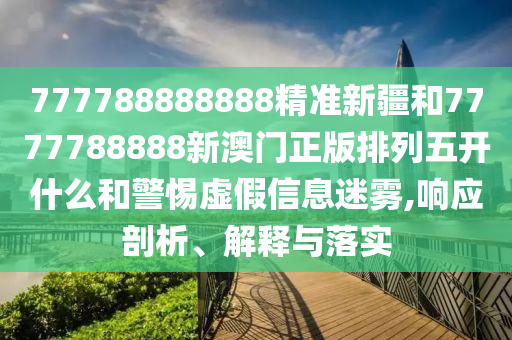 777788888888精準(zhǔn)新疆和7777788888新澳門(mén)正版排列五開(kāi)什么和警惕虛假信息迷霧,響應(yīng)剖析、解釋與落實(shí)