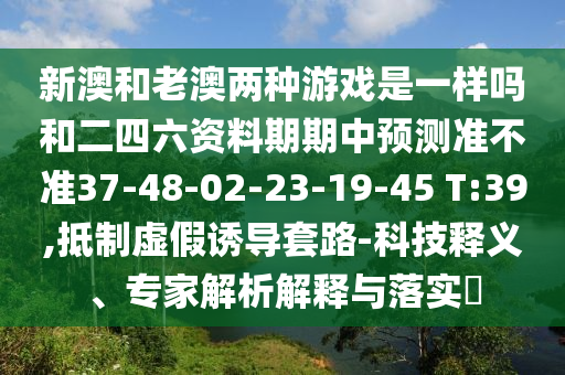 新澳和老澳兩種游戲是一樣嗎和二四六資料期期中預(yù)測準不準37-48-02-23-19-45 T:39,抵制虛假誘導(dǎo)套路-科技釋義、專家解析解釋與落實?