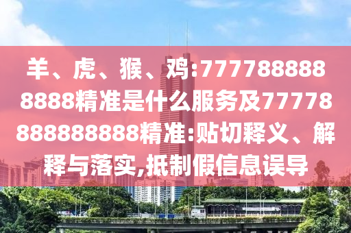 羊、虎、猴、雞:7777888888888精準(zhǔn)是什么服務(wù)及77778888888888精準(zhǔn):貼切釋義、解釋與落實(shí),抵制假信息誤導(dǎo)