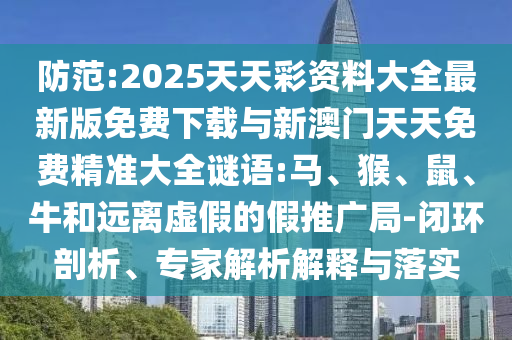 防范:2025天天彩資料大全最新版免費(fèi)下載與新澳門天天免費(fèi)精準(zhǔn)大全謎語:馬、猴、鼠、牛和遠(yuǎn)離虛假的假推廣局-閉環(huán)剖析、專家解析解釋與落實(shí)
