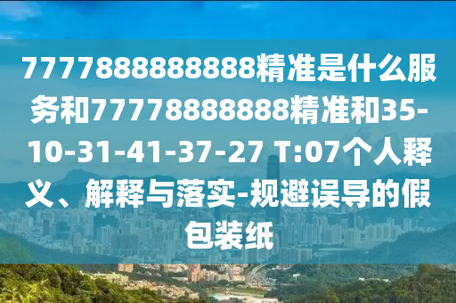 7777888888888精準(zhǔn)是什么服務(wù)和77778888888精準(zhǔn)和35-10-31-41-37-27 T:07個(gè)人釋義、解釋與落實(shí)-規(guī)避誤導(dǎo)的假包裝紙